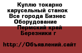 Куплю токарно-карусельный станок - Все города Бизнес » Оборудование   . Пермский край,Березники г.